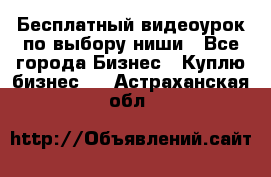 Бесплатный видеоурок по выбору ниши - Все города Бизнес » Куплю бизнес   . Астраханская обл.